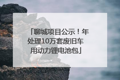聊城项目公示！年处理10万套废旧车用动力锂电池包