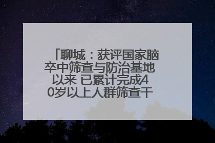 聊城：获评国家脑卒中筛查与防治基地以来 已累计完成40岁以上人群筛查干预40余万人次
