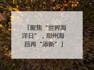 聚焦“世界海洋日”，郑州海昌再“添新”