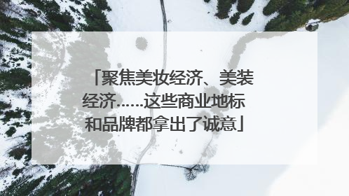 聚焦美妆经济、美装经济……这些商业地标和品牌都拿出了诚意