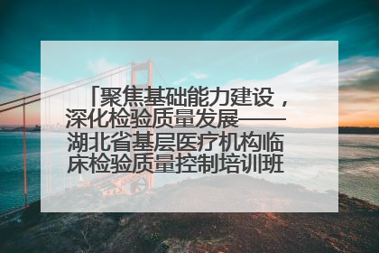 聚焦基础能力建设，深化检验质量发展——湖北省基层医疗机构临床检验质量控制培训班（孝感站）成功举办