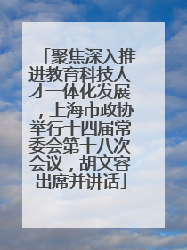 聚焦深入推进教育科技人才一体化发展，上海市政协举行十四届常委会第十八次会议，胡文容出席并讲话