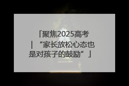 聚焦2025高考｜“家长放松心态也是对孩子的鼓励”