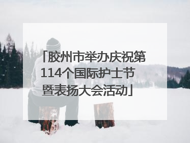 胶州市举办庆祝第114个国际护士节暨表扬大会活动