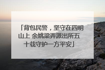 背包民警，坚守在四明山上 余姚梁弄派出所五十载守护一方平安