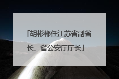 胡彬郴任江苏省副省长、省公安厅厅长