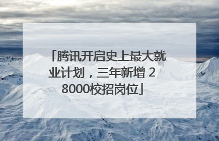 腾讯开启史上最大就业计划，三年新增 28000校招岗位