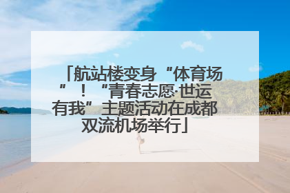 航站楼变身“体育场”！“青春志愿·世运有我”主题活动在成都双流机场举行