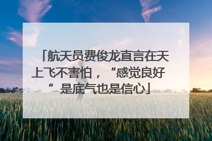 航天员费俊龙直言在天上飞不害怕，“感觉良好”是底气也是信心