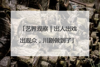 艺界观察｜出人出戏出观众，川剧做到了