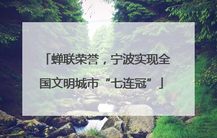 蝉联荣誉，宁波实现全国文明城市“七连冠”