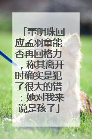 董明珠回应孟羽童能否再回格力，称其离开时确实是犯了很大的错：她对我来说是孩子