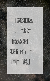 蒸湘区：“粽”情蒸湘 我们有“画”说