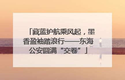 藏蓝护航乘风起，墨香盈袖踏浪行——东海公安圆满“交卷”