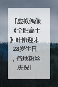 虚拟偶像《全职高手》叶修迎来28岁生日，各地粉丝庆祝