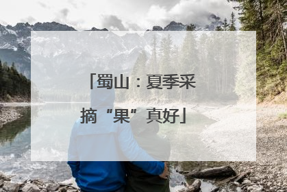 蜀山：夏季采摘“果”真好