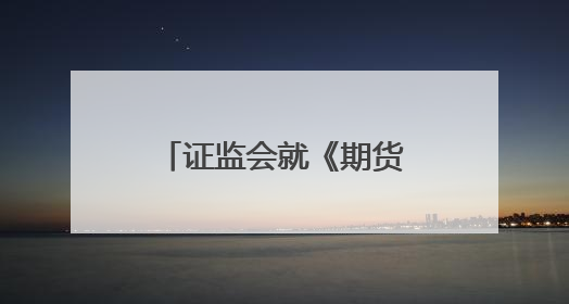 证监会就《期货公司分类评价规定（征求意见稿）》公开征求意见