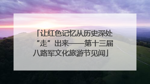 让红色记忆从历史深处“走”出来——第十三届八路军文化旅游节见闻