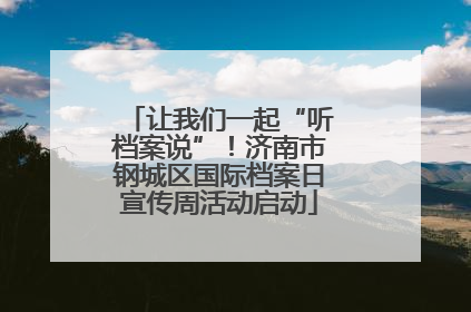 让我们一起“听档案说”！济南市钢城区国际档案日宣传周活动启动