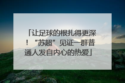让足球的根扎得更深！“苏超”见证一群普通人发自内心的热爱
