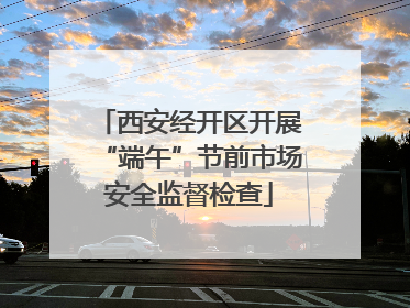 西安经开区开展“端午”节前市场安全监督检查