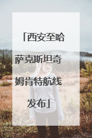 西安至哈萨克斯坦奇姆肯特航线发布