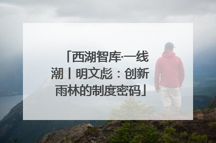 西湖智库·一线潮丨明文彪：创新雨林的制度密码