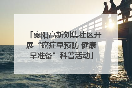 襄阳高新刘集社区开展“癌症早预防 健康早准备”科普活动