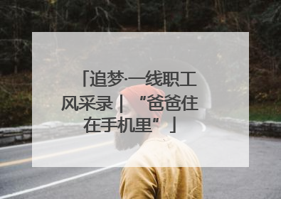 追梦·一线职工风采录｜“爸爸住在手机里”