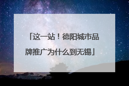这一站！德阳城市品牌推广为什么到无锡