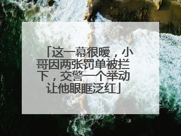 这一幕很暖，小哥因两张罚单被拦下，交警一个举动让他眼眶泛红