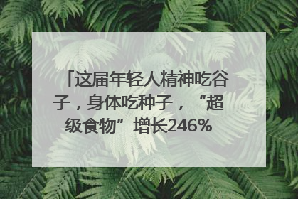这届年轻人精神吃谷子，身体吃种子，“超级食物”增长246%｜变革618