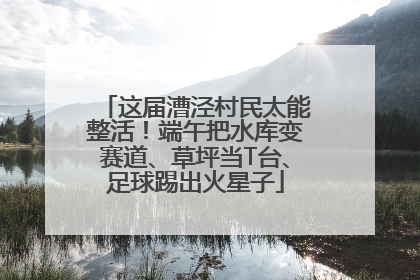 这届漕泾村民太能整活！端午把水库变赛道、草坪当T台、足球踢出火星子