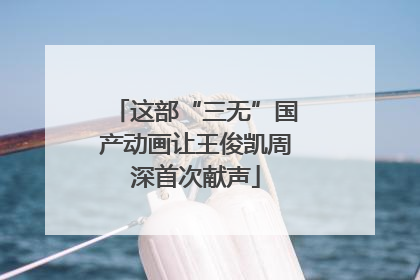 这部“三无”国产动画让王俊凯周深首次献声