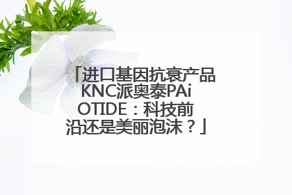 进口基因抗衰产品KNC派奥泰PAiOTIDE：科技前沿还是美丽泡沫？