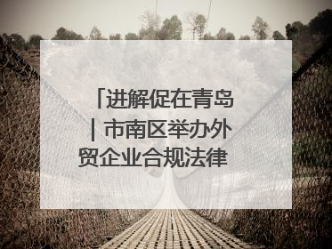 进解促在青岛｜市南区举办外贸企业合规法律服务活动