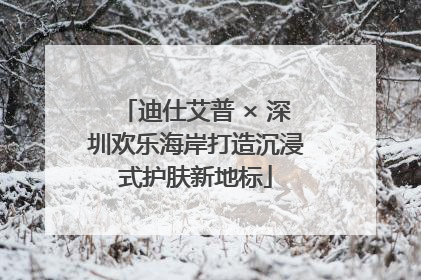 迪仕艾普 × 深圳欢乐海岸打造沉浸式护肤新地标