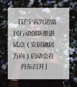 辽宁省兴边富民行动创新推进试点（安居融居方向）启动会在丹东召开