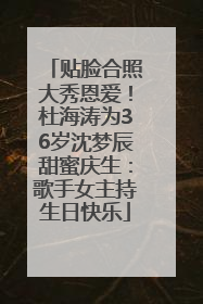 贴脸合照大秀恩爱！杜海涛为36岁沈梦辰甜蜜庆生：歌手女主持生日快乐
