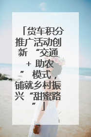 货车积分推广活动创新 “交通 + 助农” 模式，铺就乡村振兴“甜蜜路”