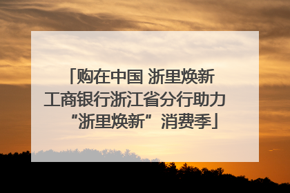 购在中国 浙里焕新 工商银行浙江省分行助力“浙里焕新”消费季