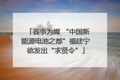 赛事为媒 “中国新能源电池之都”福建宁德发出“求贤令”