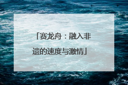 赛龙舟：融入非遗的速度与激情