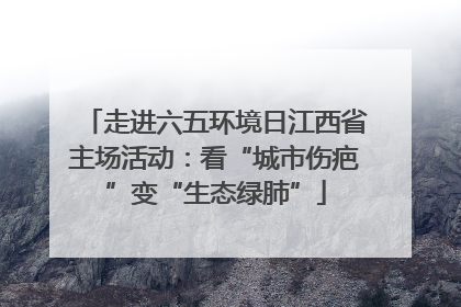 走进六五环境日江西省主场活动：看“城市伤疤”变“生态绿肺”