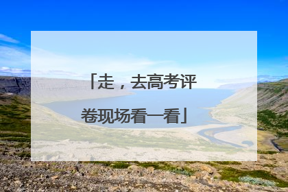 走，去高考评卷现场看一看