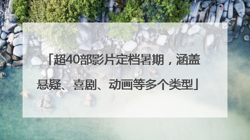 超40部影片定档暑期，涵盖悬疑、喜剧、动画等多个类型