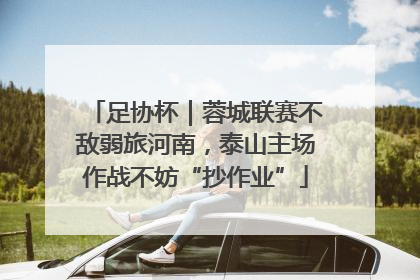足协杯｜蓉城联赛不敌弱旅河南，泰山主场作战不妨“抄作业”