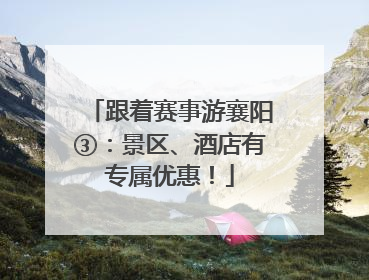 跟着赛事游襄阳③：景区、酒店有专属优惠！