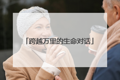 跨越万里的生命对话