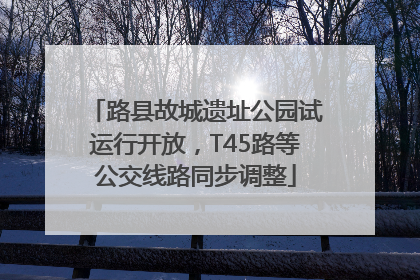 路县故城遗址公园试运行开放，T45路等公交线路同步调整